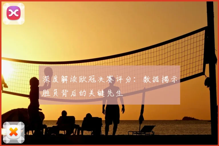 深度解读欧冠决赛评分：数据揭示胜负背后的关键先生