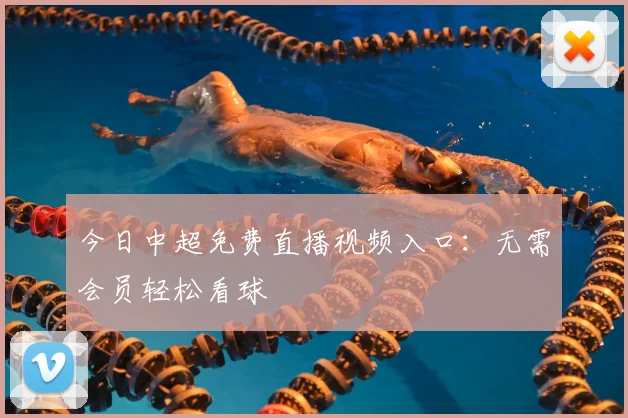 今日中超免费直播视频入口：无需会员轻松看球