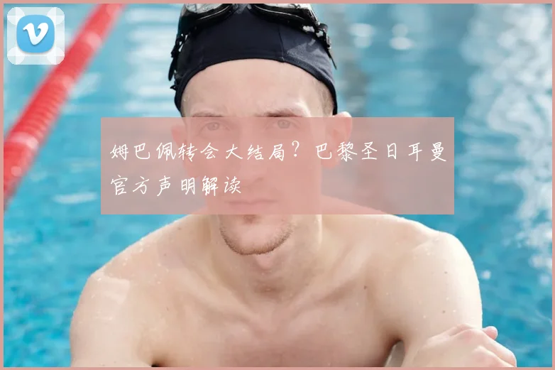 姆巴佩转会大结局？巴黎圣日耳曼官方声明解读