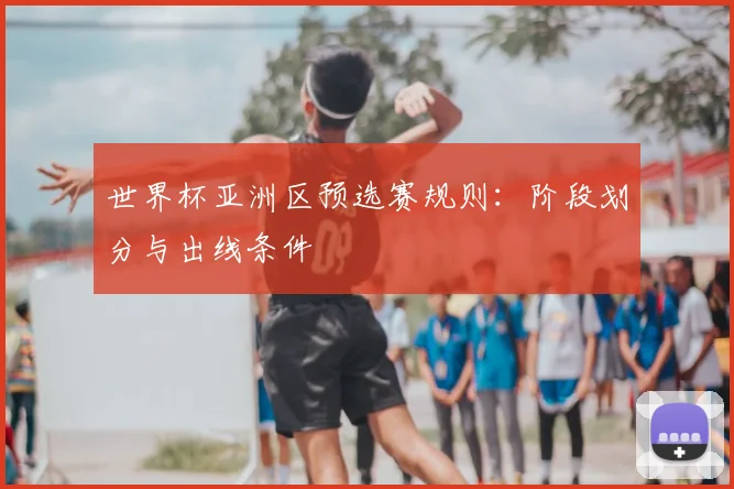 世界杯亚洲区预选赛规则：阶段划分与出线条件