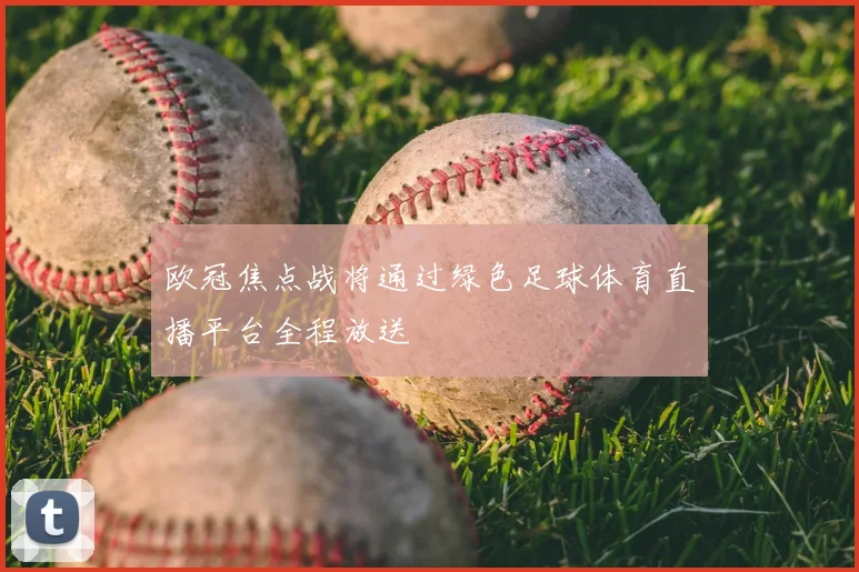 欧冠焦点战将通过绿色足球体育直播平台全程放送