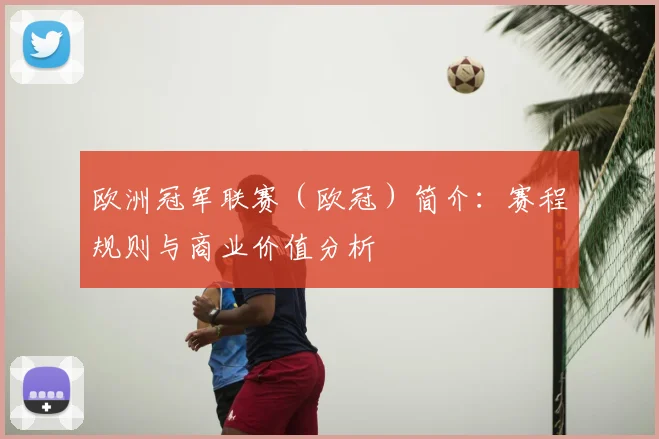 欧洲冠军联赛（欧冠）简介：赛程规则与商业价值分析