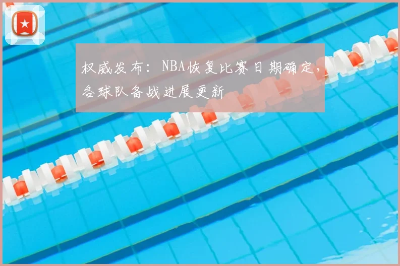权威发布:NBA恢复比赛日期确定,各球队备战进展更新