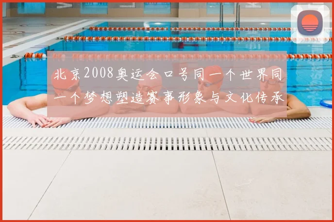北京2008奥运会口号同一个世界同一个梦想塑造赛事形象与文化传承