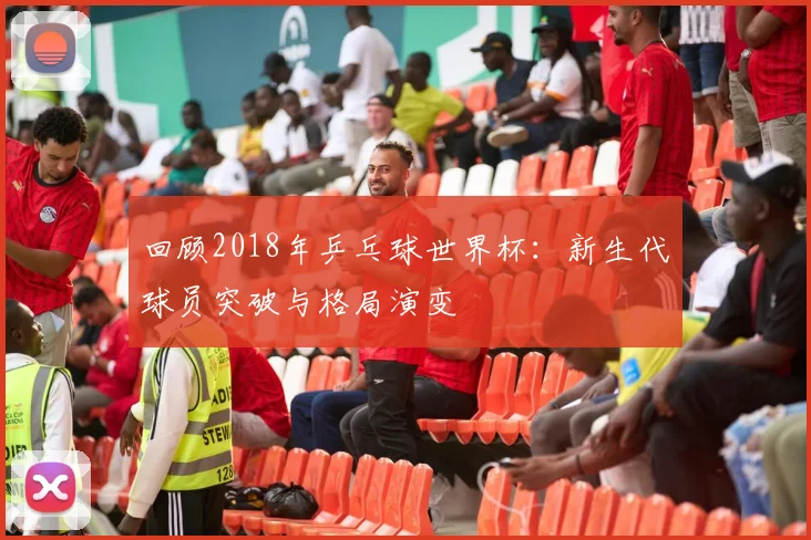 回顾2018年乒乓球世界杯：新生代球员突破与格局演变