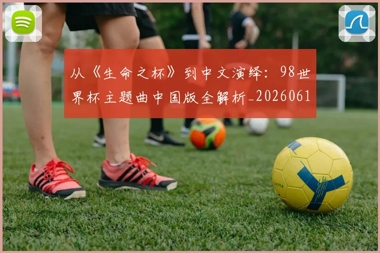 从《生命之杯》到中文演绎：98世界杯主题曲中国版全解析_20260612085704